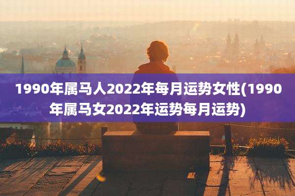 1990年属马人2022年每月运势女性(1990年属马女2022年运势每月运势)