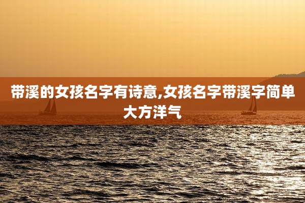 带溪的女孩名字有诗意,女孩名字带溪字简单大方洋气