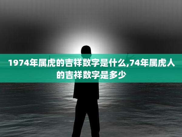 1974年属虎的吉祥数字是什么,74年属虎人的吉祥数字是多少