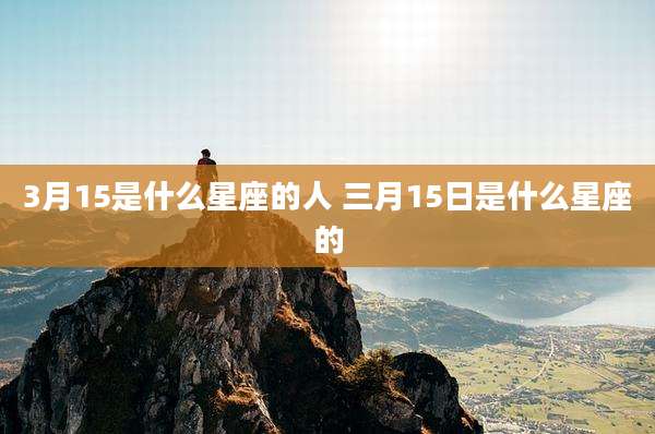 3月15是什么星座的人 三月15日是什么星座的