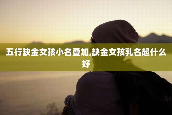 五行缺金女孩小名叠加,缺金女孩乳名起什么好