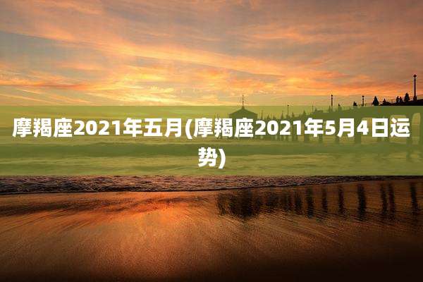 摩羯座2021年五月(摩羯座2021年5月4日运势)