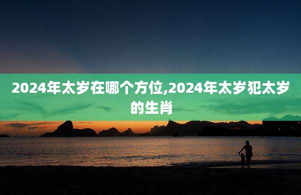 2024年太岁在哪个方位,2024年太岁犯太岁的生肖