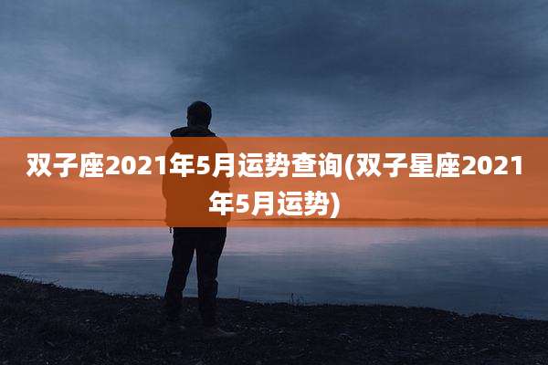 双子座2021年5月运势查询(双子星座2021年5月运势)