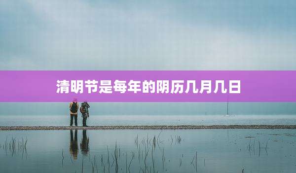 清明节是每年的阴历几月几日