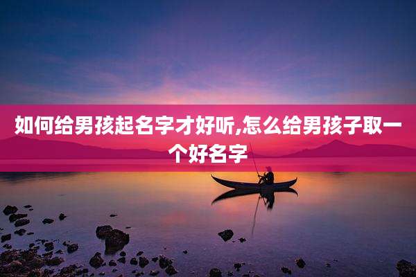如何给男孩起名字才好听,怎么给男孩子取一个好名字