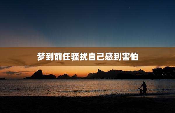 梦到前任骚扰自己感到害怕
