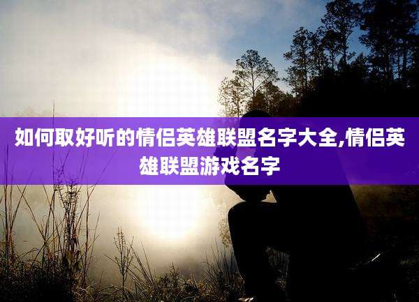 如何取好听的情侣英雄联盟名字大全,情侣英雄联盟游戏名字