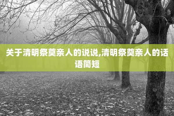 关于清明祭奠亲人的说说,清明祭奠亲人的话语简短