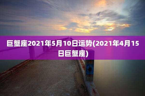 巨蟹座2021年5月10日运势(2021年4月15日巨蟹座)