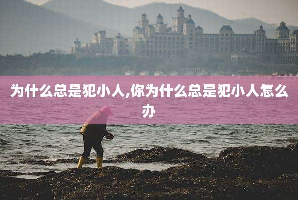 为什么总是犯小人,你为什么总是犯小人怎么办