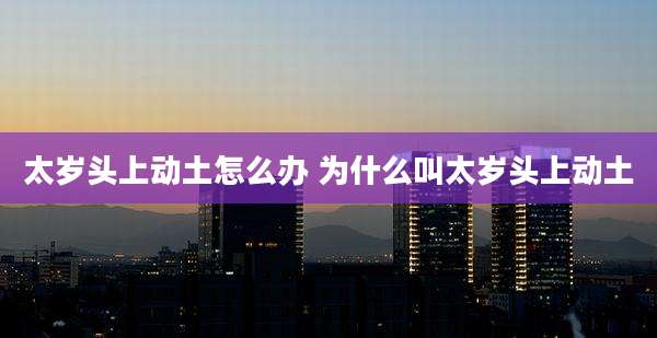 太岁头上动土怎么办 为什么叫太岁头上动土