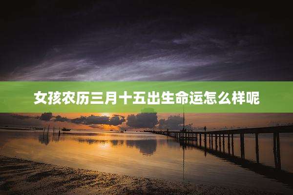 女孩农历三月十五出生命运怎么样呢
