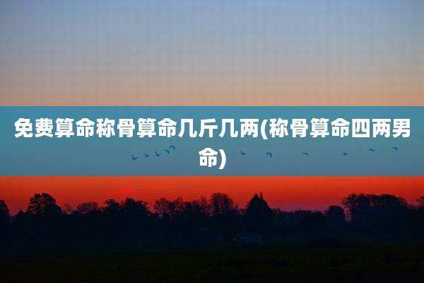 免费算命称骨算命几斤几两(称骨算命四两男命)