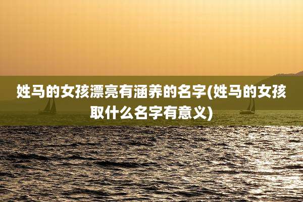 姓马的女孩漂亮有涵养的名字(姓马的女孩取什么名字有意义)