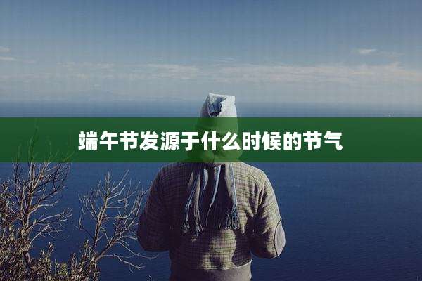 端午节发源于什么时候的节气