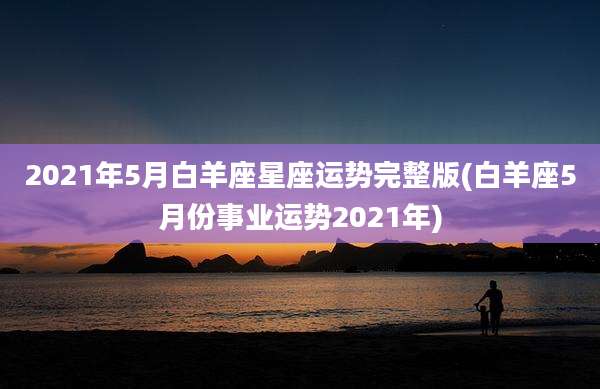 2021年5月白羊座星座运势完整版(白羊座5月份事业运势2021年)