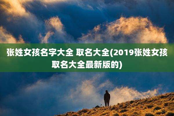 张姓女孩名字大全 取名大全(2019张姓女孩取名大全最新版的)