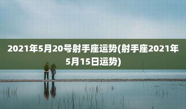 2021年5月20号射手座运势(射手座2021年5月15日运势)
