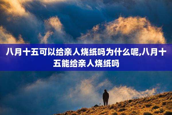 八月十五可以给亲人烧纸吗为什么呢,八月十五能给亲人烧纸吗