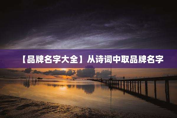 【品牌名字大全】从诗词中取品牌名字