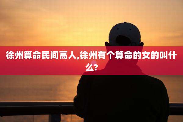 徐州算命民间高人,徐州有个算命的女的叫什么?