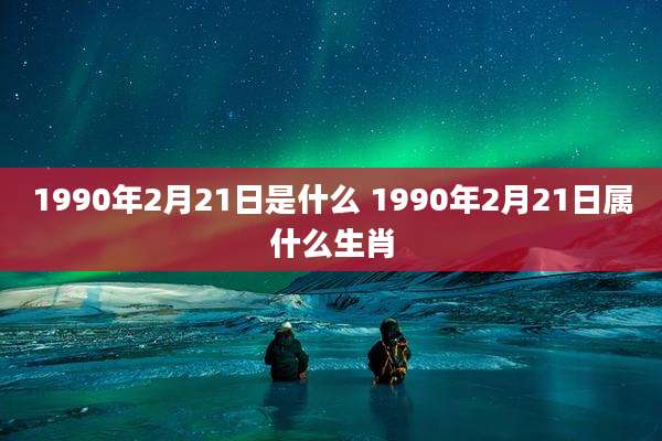 1990年2月21日是什么 1990年2月21日属什么生肖
