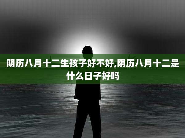 阴历八月十二生孩子好不好,阴历八月十二是什么日子好吗
