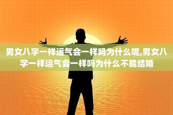 男女八字一样运气会一样吗为什么呢,男女八字一样运气会一样吗为什么不能结婚