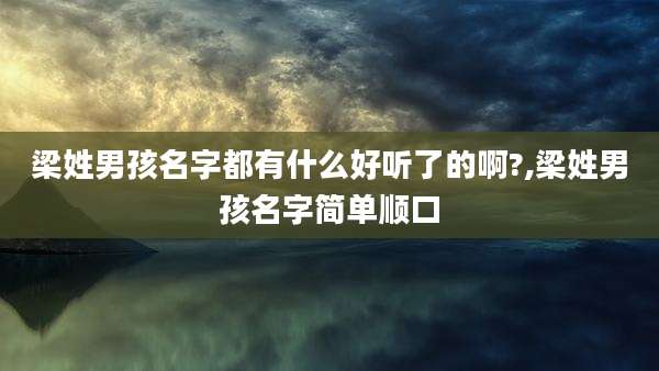 梁姓男孩名字都有什么好听了的啊?,梁姓男孩名字简单顺口