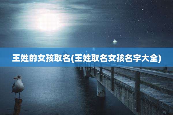 王姓的女孩取名(王姓取名女孩名字大全)