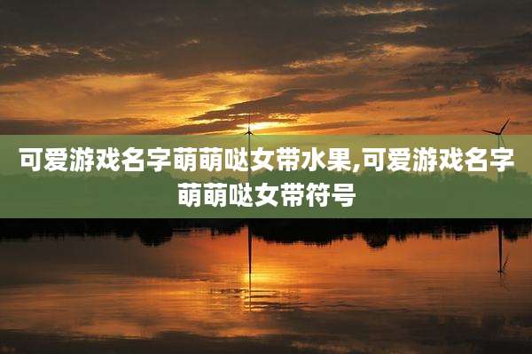 可爱游戏名字萌萌哒女带水果,可爱游戏名字萌萌哒女带符号