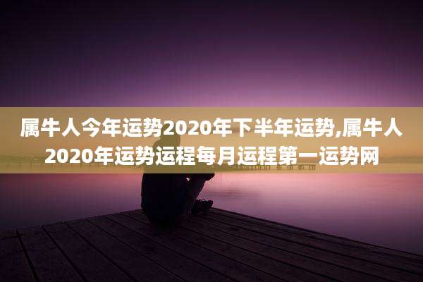 属牛人今年运势2020年下半年运势,属牛人2020年运势运程每月运程第一运势网