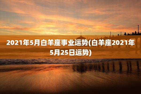 2021年5月白羊座事业运势(白羊座2021年5月25日运势)