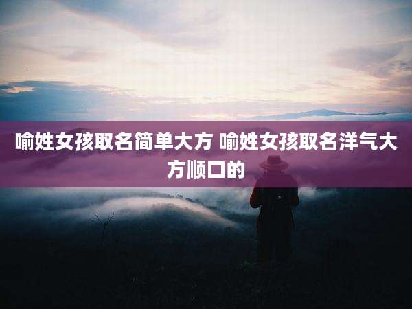 喻姓女孩取名简单大方 喻姓女孩取名洋气大方顺口的