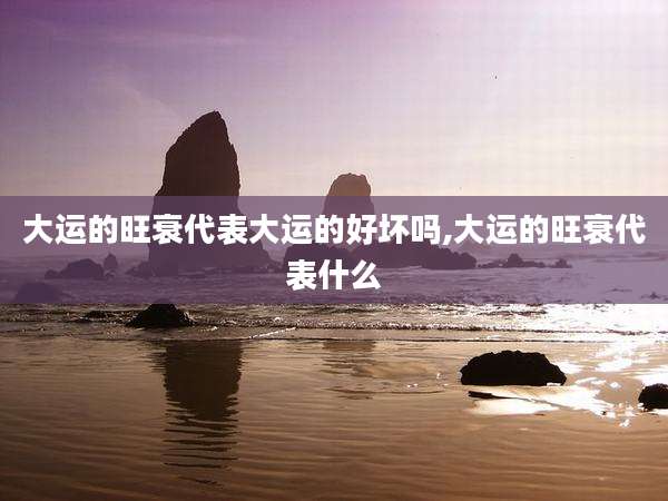 大运的旺衰代表大运的好坏吗,大运的旺衰代表什么