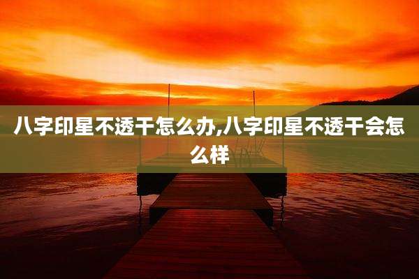 八字印星不透干怎么办,八字印星不透干会怎么样
