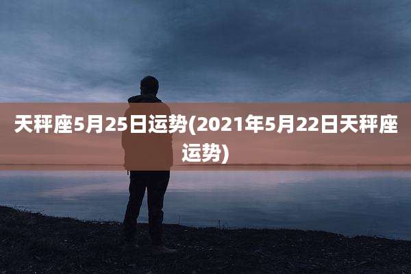 天秤座5月25日运势(2021年5月22日天秤座运势)