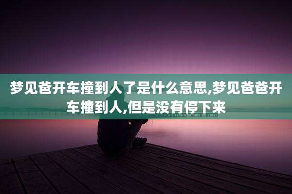 梦见爸开车撞到人了是什么意思,梦见爸爸开车撞到人,但是没有停下来