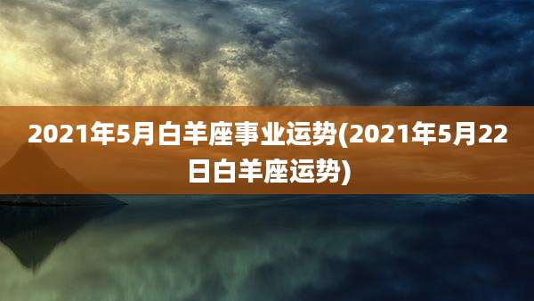 2021年5月白羊座事业运势(2021年5月22日白羊座运势)