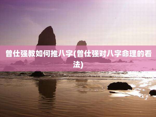 曾仕强教如何推八字(曾仕强对八字命理的看法)