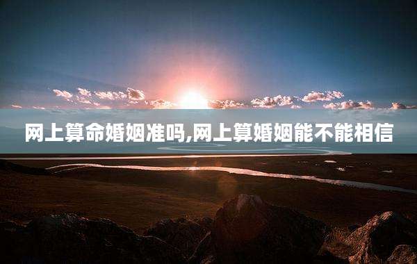 网上算命婚姻准吗,网上算婚姻能不能相信