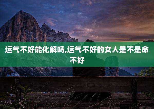 运气不好能化解吗,运气不好的女人是不是命不好