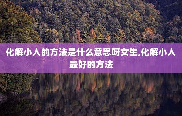 化解小人的方法是什么意思呀女生,化解小人最好的方法