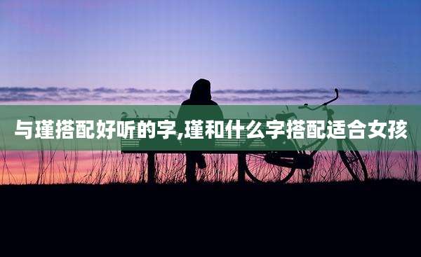 与瑾搭配好听的字,瑾和什么字搭配适合女孩