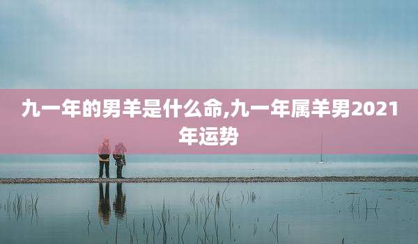 九一年的男羊是什么命,九一年属羊男2021年运势