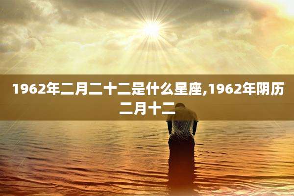 1962年二月二十二是什么星座,1962年阴历二月十二