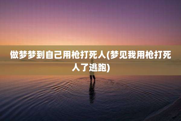 做梦梦到自己用枪打死人(梦见我用枪打死人了逃跑)