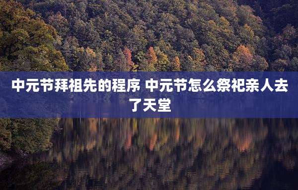 中元节拜祖先的程序 中元节怎么祭祀亲人去了天堂