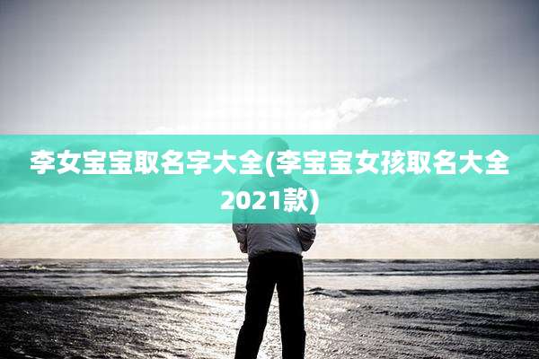 李女宝宝取名字大全(李宝宝女孩取名大全2021款)